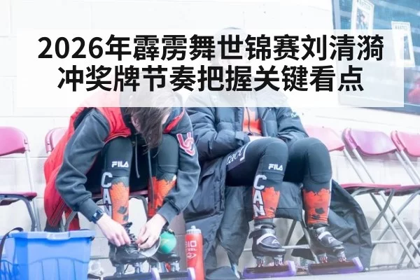 2026年霹雳舞世锦赛刘清漪冲奖牌节奏把握关键看点